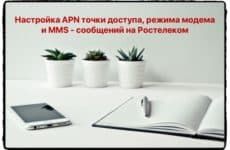 Правильные настройки интернета (APN), MMS и режима модема Ростелеком: инструкция